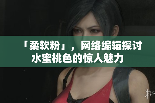 「柔软粉」，网络编辑探讨水蜜桃色的惊人魅力