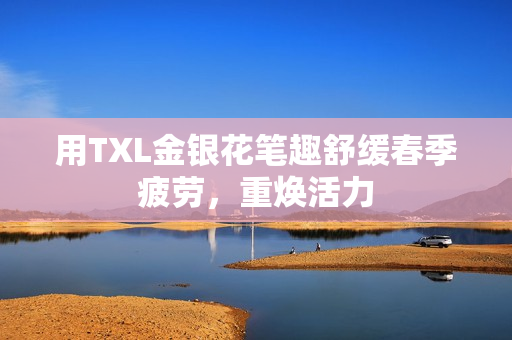 用TXL金银花笔趣舒缓春季疲劳，重焕活力