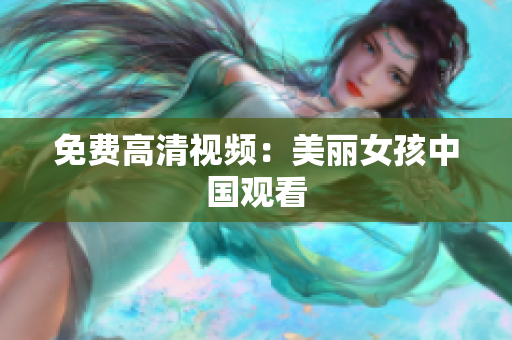 免费高清视频：美丽女孩中国观看