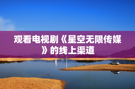 观看电视剧《星空无限传媒》的线上渠道
