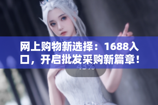 网上购物新选择：1688入口，开启批发采购新篇章！