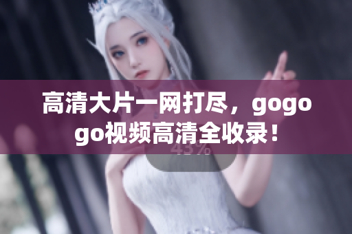 高清大片一网打尽，gogogo视频高清全收录！