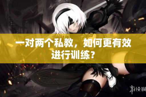 一对两个私教，如何更有效进行训练？