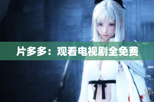 片多多：观看电视剧全免费