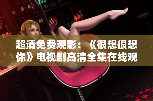 超清免费观影：《很想很想你》电视剧高清全集在线观看