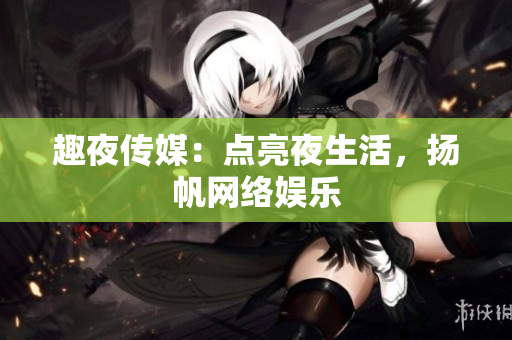 趣夜传媒：点亮夜生活，扬帆网络娱乐