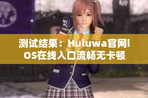 测试结果：Huluwa官网iOS在线入口流畅无卡顿