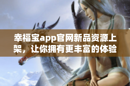 幸福宝app官网新品资源上架，让你拥有更丰富的体验！
