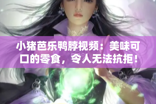 小猪芭乐鸭脖视频：美味可口的零食，令人无法抗拒！