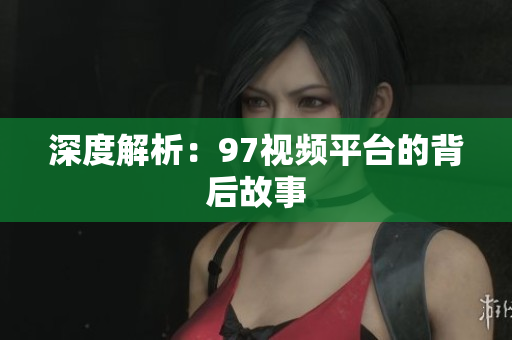 深度解析：97视频平台的背后故事