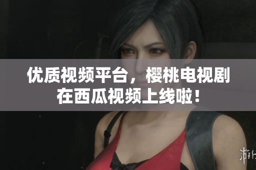 优质视频平台，樱桃电视剧在西瓜视频上线啦！