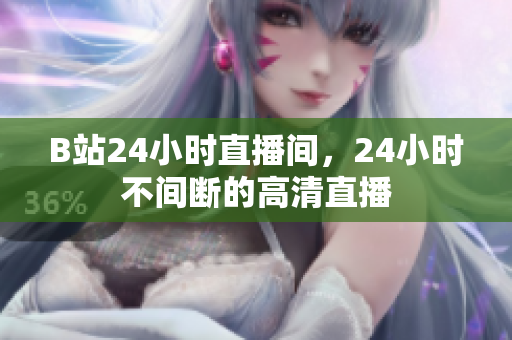 B站24小时直播间，24小时不间断的高清直播
