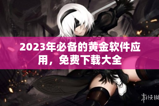 2023年必备的黄金软件应用，免费下载大全