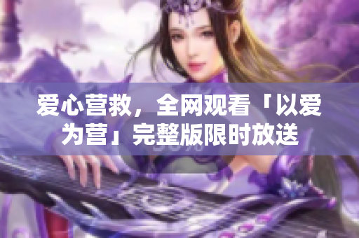 爱心营救，全网观看「以爱为营」完整版限时放送