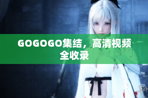 GOGOGO集结，高清视频全收录
