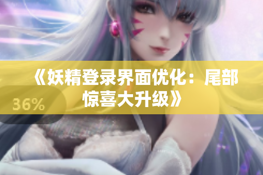 《妖精登录界面优化：尾部惊喜大升级》