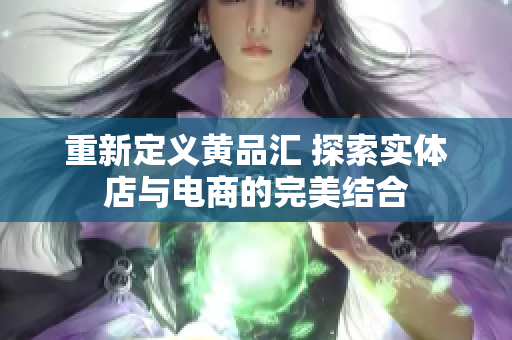 重新定义黄品汇 探索实体店与电商的完美结合
