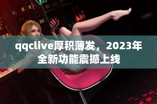 qqclive厚积薄发，2023年全新功能震撼上线