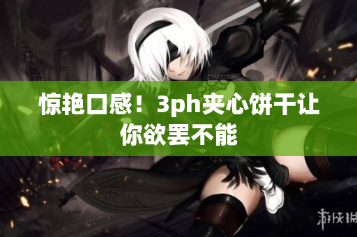 惊艳口感！3ph夹心饼干让你欲罢不能
