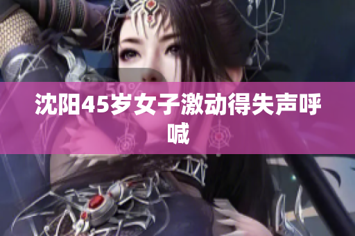 沈阳45岁女子激动得失声呼喊