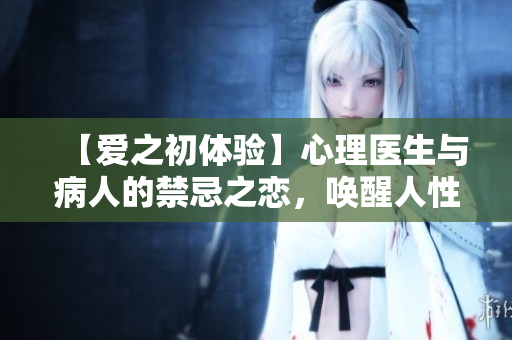 【爱之初体验】心理医生与病人的禁忌之恋，唤醒人性深处的情感共鸣