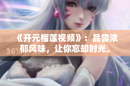 《开元榴莲视频》：品尝浓郁风味，让你忘却时光。