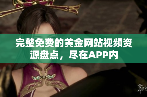 完整免费的黄金网站视频资源盘点，尽在APP内