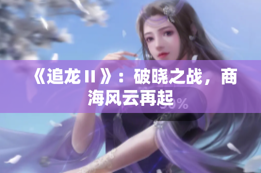 《追龙Ⅱ》：破晓之战，商海风云再起