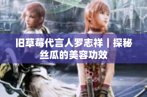 旧草莓代言人罗志祥｜探秘丝瓜的美容功效
