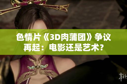 色情片《3D肉蒲团》争议再起：电影还是艺术？