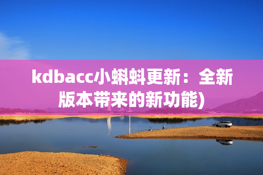 kdbacc小蝌蚪更新：全新版本带来的新功能)