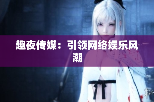 趣夜传媒：引领网络娱乐风潮