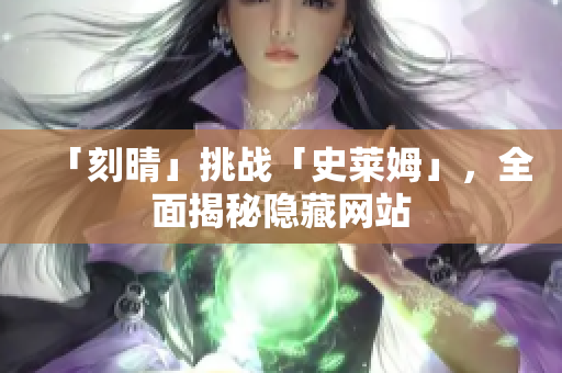 「刻晴」挑战「史莱姆」，全面揭秘隐藏网站