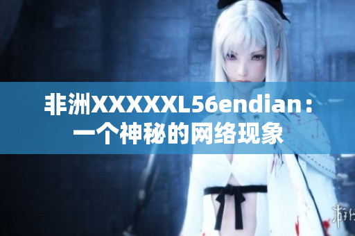 非洲XXXXXL56endian：一个神秘的网络现象