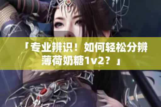 「专业辨识！如何轻松分辨薄荷奶糖1v2？」