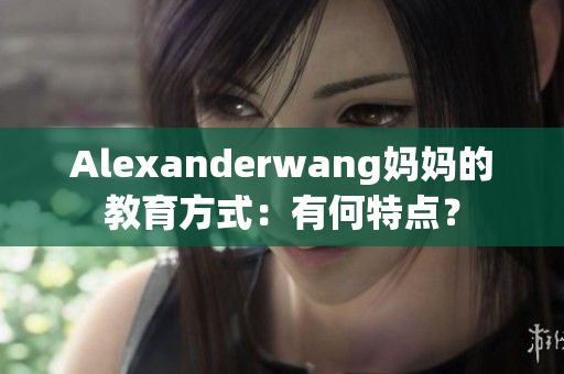 Alexanderwang妈妈的教育方式：有何特点？
