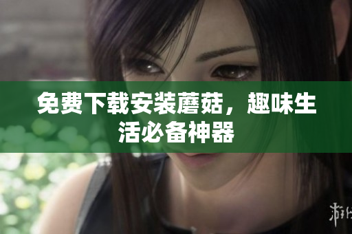 免费下载安装蘑菇，趣味生活必备神器