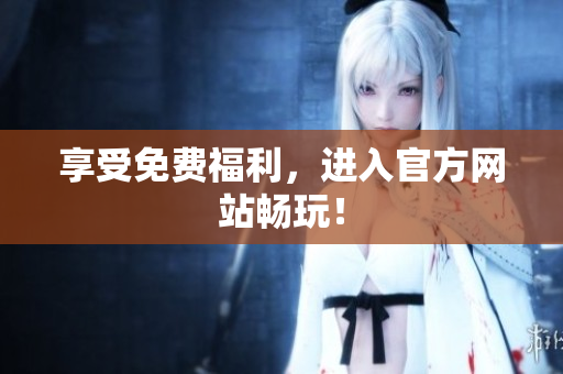 享受免费福利，进入官方网站畅玩！