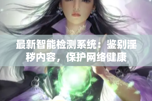 最新智能检测系统：鉴别淫秽内容，保护网络健康