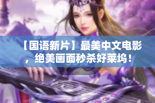 【国语新片】最美中文电影，绝美画面秒杀好莱坞！