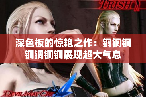 深色板的惊艳之作：铜铜铜铜铜铜铜展现超大气息