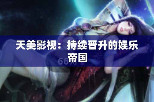 天美影视：持续晋升的娱乐帝国