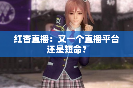 红杏直播：又一个直播平台还是短命？