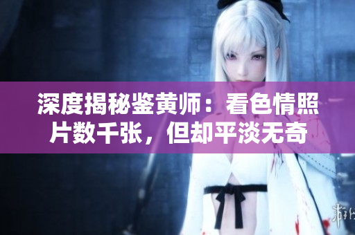 深度揭秘鉴黄师：看色情照片数千张，但却平淡无奇