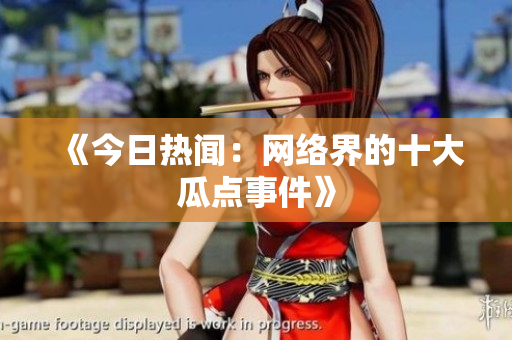 《今日热闻：网络界的十大瓜点事件》