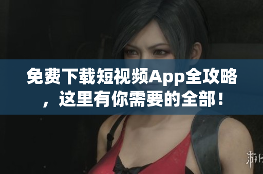 免费下载短视频App全攻略，这里有你需要的全部！