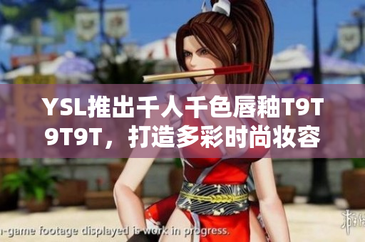 YSL推出千人千色唇釉T9T9T9T，打造多彩时尚妆容