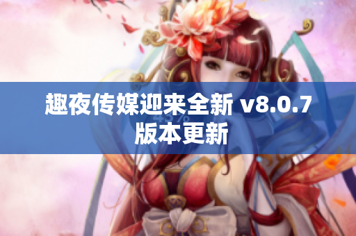 趣夜传媒迎来全新 v8.0.7 版本更新