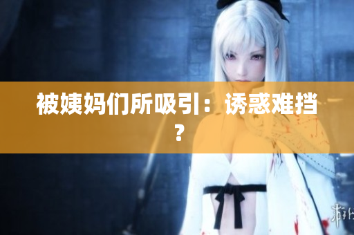 被姨妈们所吸引：诱惑难挡？