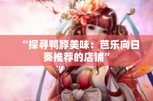 “探寻鸭脖美味：芭乐向日葵推荐的店铺”